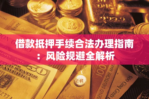 武汉借款抵押手续合法办理指南:风险规避全解析 武汉借款抵押手续合法办理指南:风险规避全解析