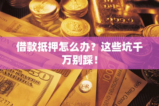 武汉借款抵押怎么办？这些坑千万别踩！