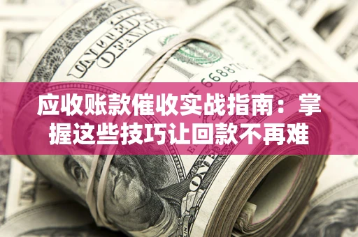 武汉应收账款催收实战指南：掌握这些技巧让回款不再难