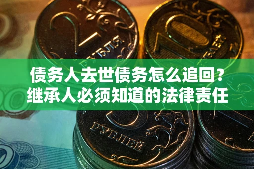 武汉债务人去世债务怎么追回？继承人必须知道的法律责任！